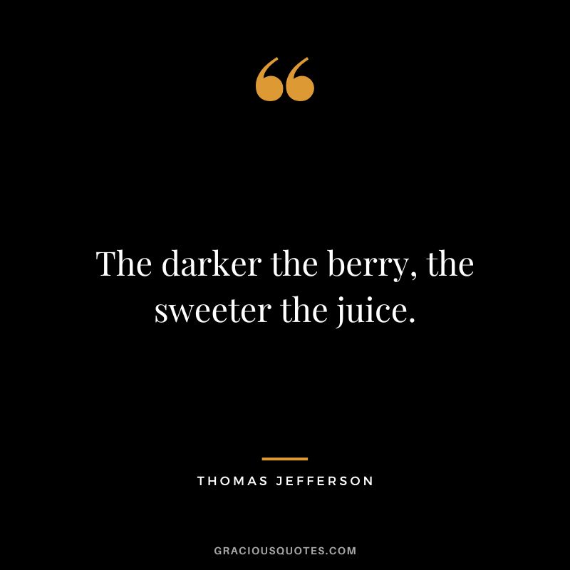 The darker the berry, the sweeter the juice. - Thomas Jefferson