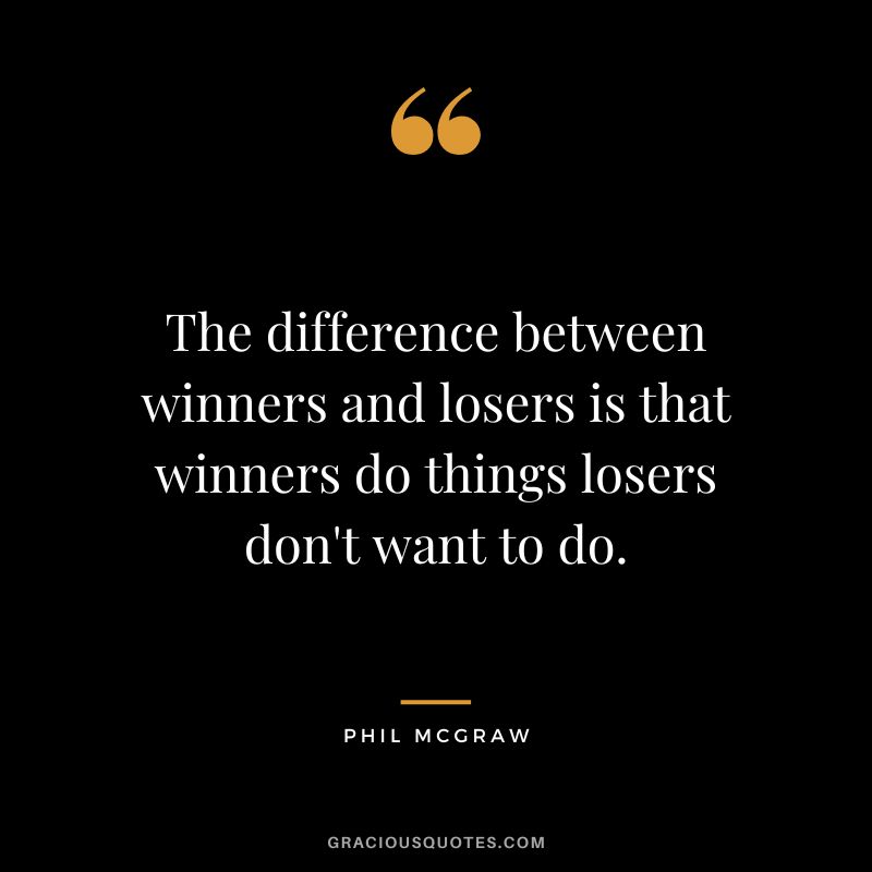 The difference between winners and losers is that winners do things losers don't want to do.
