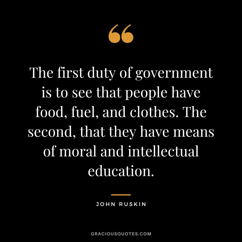 The first duty of government is to see that people have food, fuel, and clothes. The second, that they have means of moral and intellectual education.