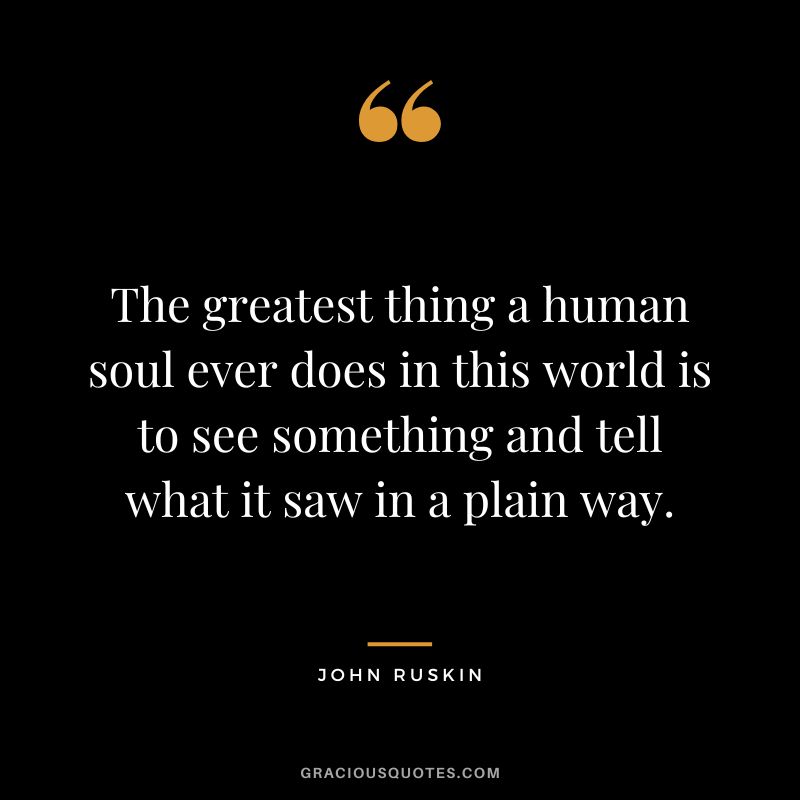 The greatest thing a human soul ever does in this world is to see something and tell what it saw in a plain way.