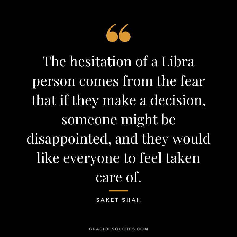 The hesitation of a Libra person comes from the fear that if they make a decision, someone might be disappointed, and they would like everyone to feel taken care of. - Saket Shah