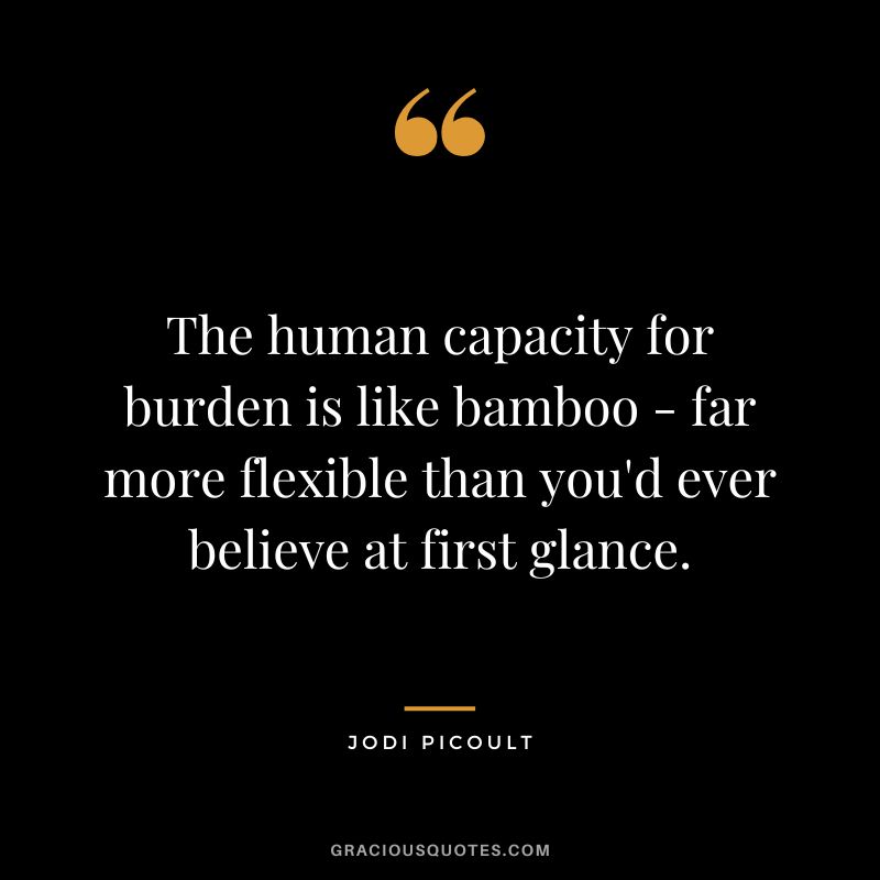 The human capacity for burden is like bamboo - far more flexible than you'd ever believe at first glance. - Jodi Picoult