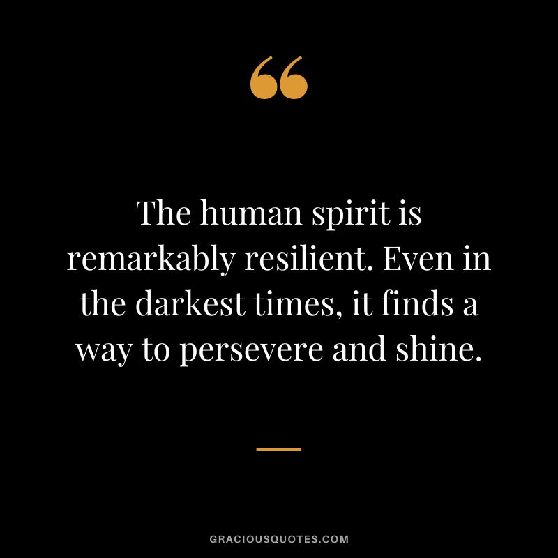 The human spirit is remarkably resilient. Even in the darkest times, it finds a way to persevere and shine.
