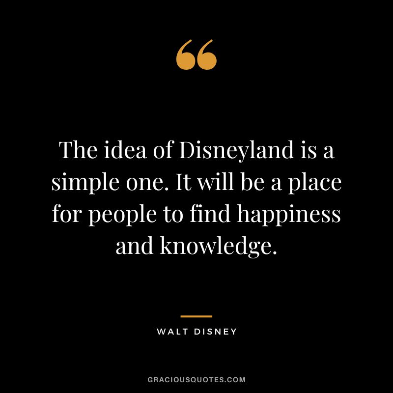 The idea of Disneyland is a simple one. It will be a place for people to find happiness and knowledge. - Walt Disney