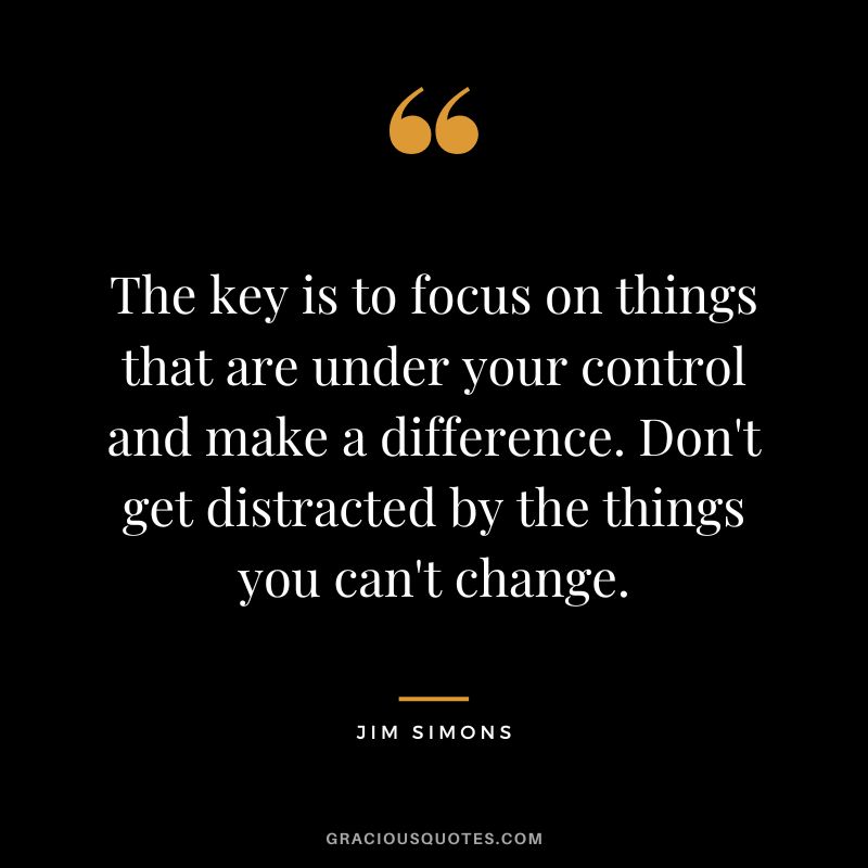 The key is to focus on things that are under your control and make a difference. Don't get distracted by the things you can't change.