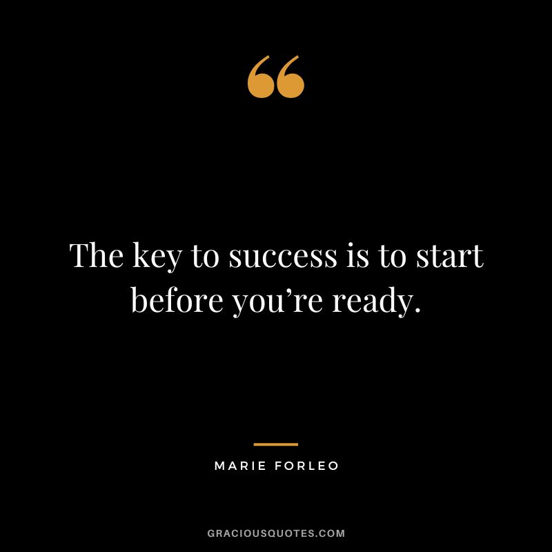 The key to success is to start before you’re ready.