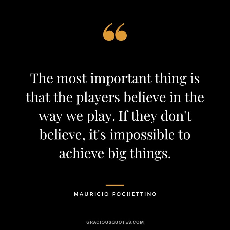 The most important thing is that the players believe in the way we play. If they don't believe, it's impossible to achieve big things.