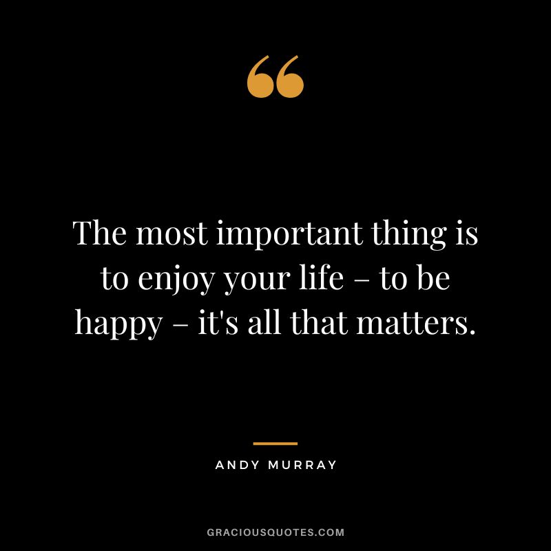 The most important thing is to enjoy your life – to be happy – it's all that matters.