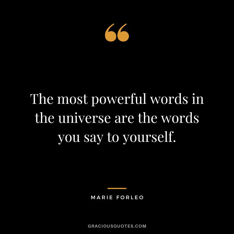 The most powerful words in the universe are the words you say to yourself.