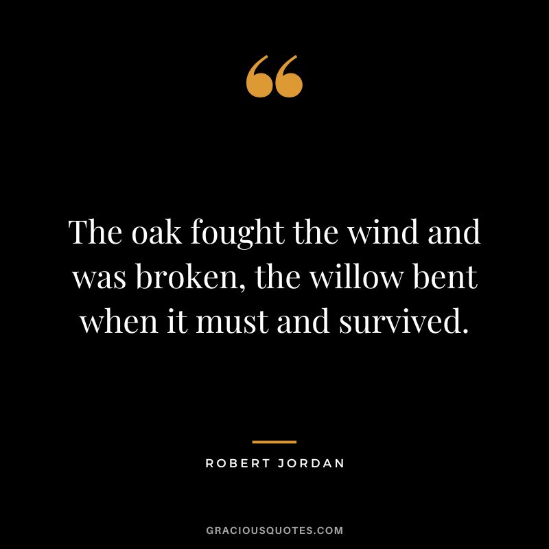 The oak fought the wind and was broken, the willow bent when it must and survived. ― Robert Jordan