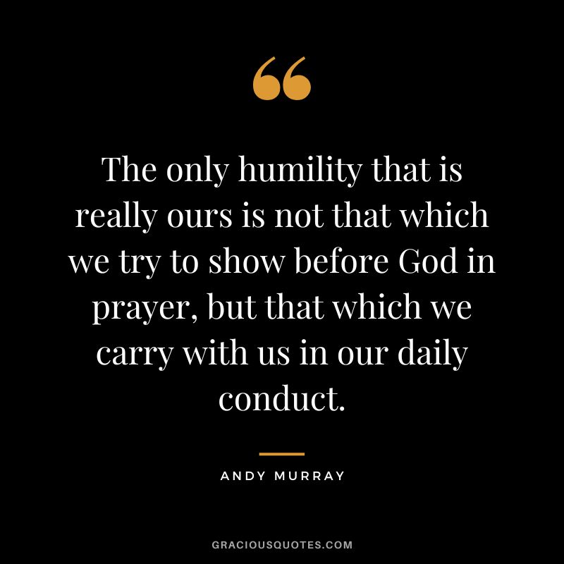 The only humility that is really ours is not that which we try to show before God in prayer, but that which we carry with us in our daily conduct.