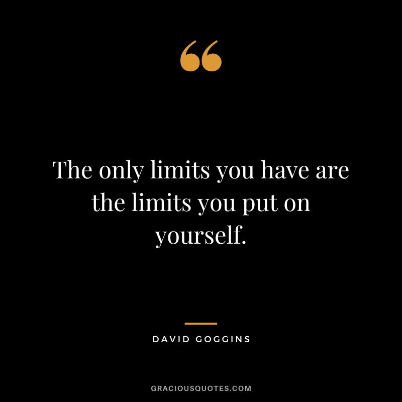 The only limits you have are the limits you put on yourself.