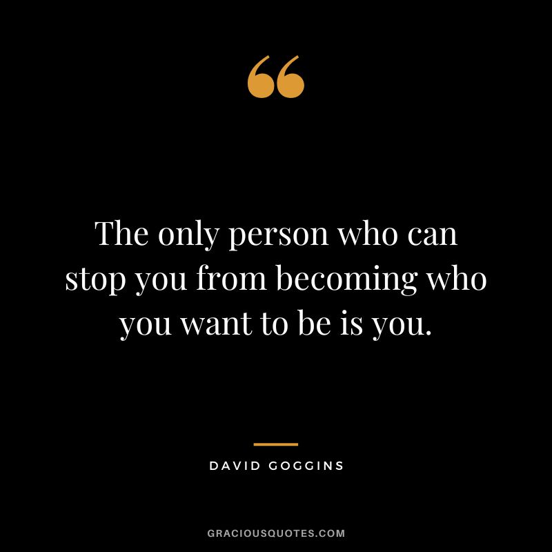 The only person who can stop you from becoming who you want to be is you.
