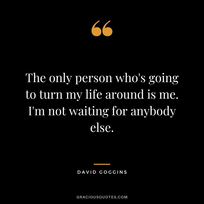 The only person who's going to turn my life around is me. I'm not waiting for anybody else.