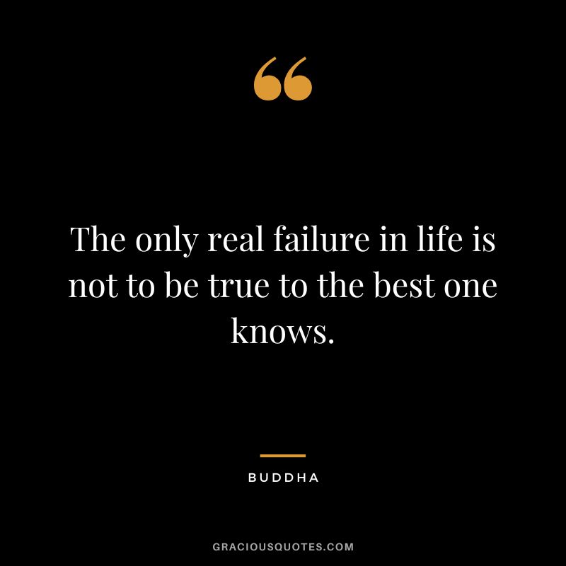 The only real failure in life is not to be true to the best one knows. - Buddha
