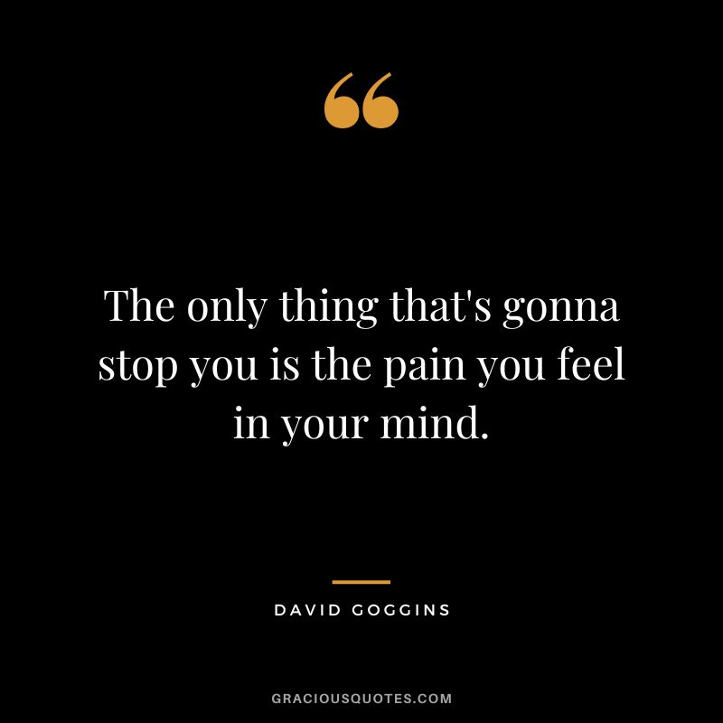 The only thing that's gonna stop you is the pain you feel in your mind.