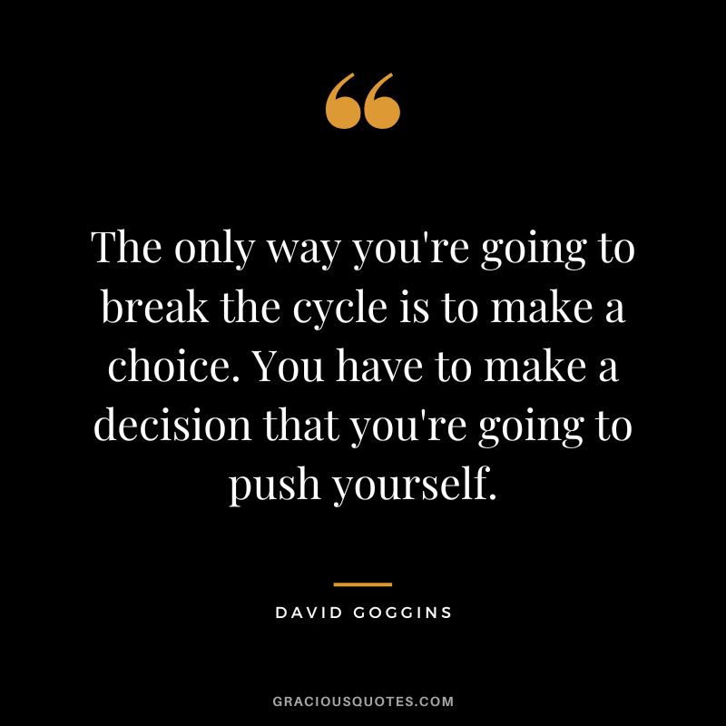 The only way you're going to break the cycle is to make a choice. You have to make a decision that you're going to push yourself.
