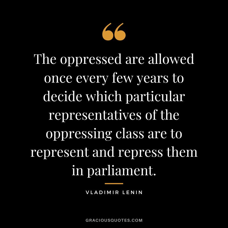 The oppressed are allowed once every few years to decide which particular representatives of the oppressing class are to represent and repress them in parliament.