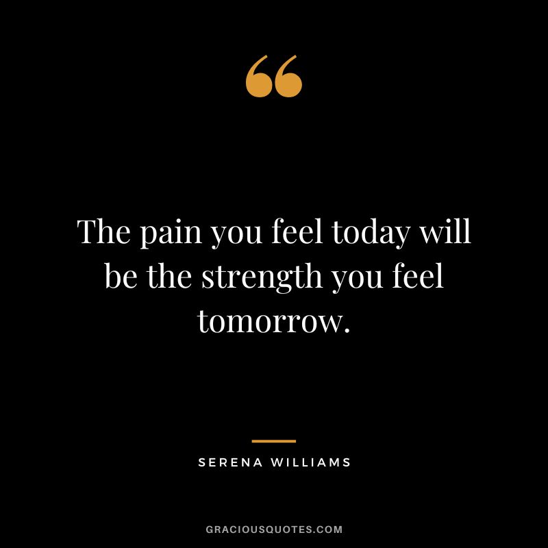 The pain you feel today will be the strength you feel tomorrow. - Serena Williams