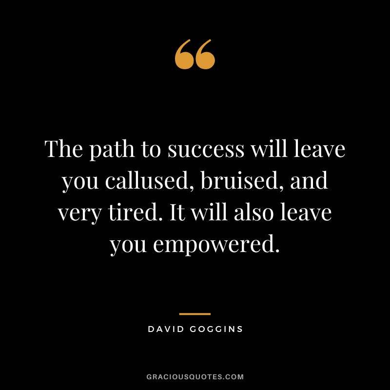 The path to success will leave you callused, bruised, and very tired. It will also leave you empowered.