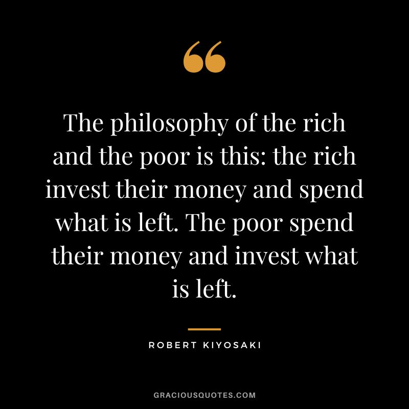 The philosophy of the rich and the poor is this the rich invest their money and spend what is left. The poor spend their money and invest what is left. - Robert Kiyosaki