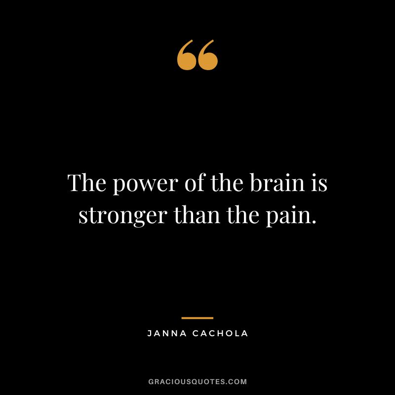 The power of the brain is stronger than the pain. ― Janna Cachola