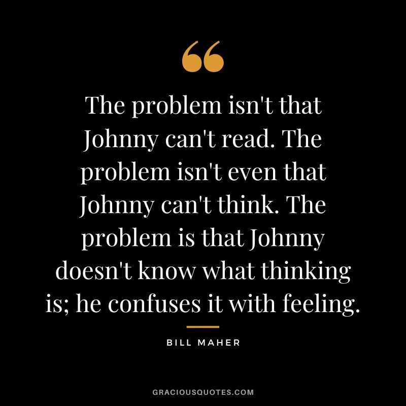 The problem isn't that Johnny can't read. The problem isn't even that Johnny can't think. The problem is that Johnny doesn't know what thinking is; he confuses it with feeling.