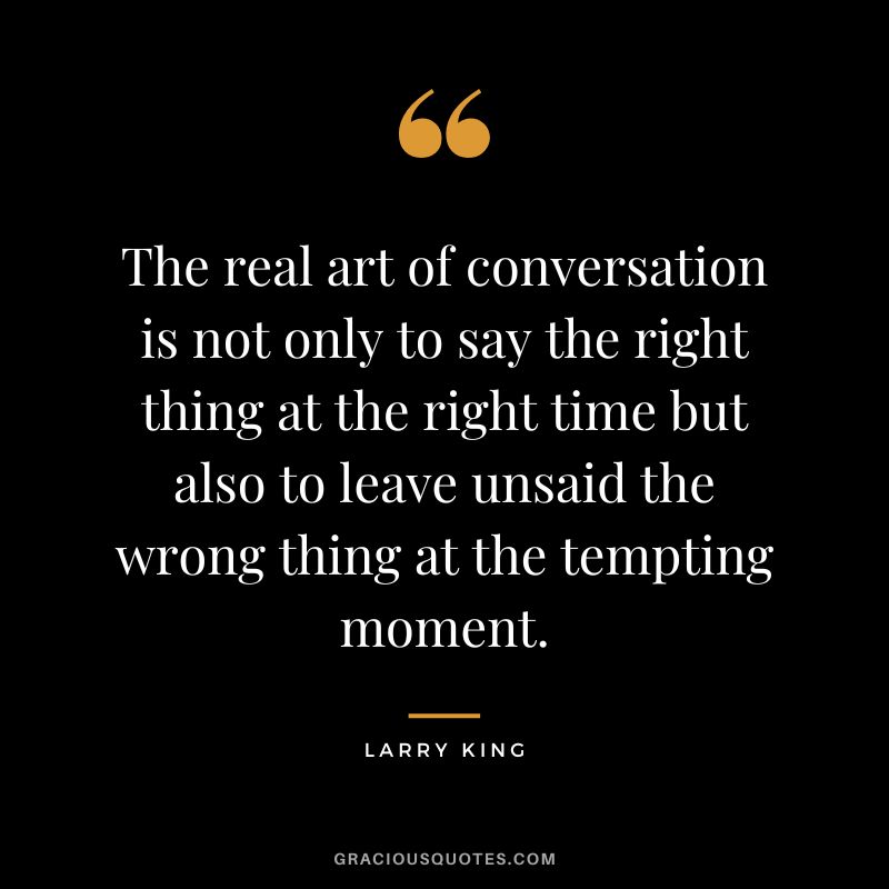 The real art of conversation is not only to say the right thing at the right time but also to leave unsaid the wrong thing at the tempting moment.
