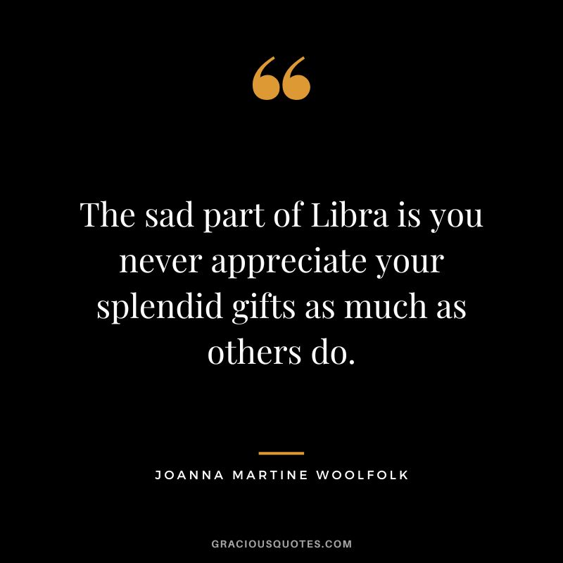 The sad part of Libra is you never appreciate your splendid gifts as much as others do. - Joanna Martine Woolfolk