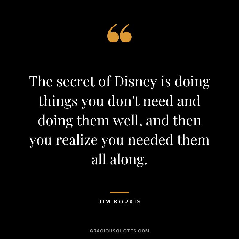The secret of Disney is doing things you don't need and doing them well, and then you realize you needed them all along. ― Jim Korkis