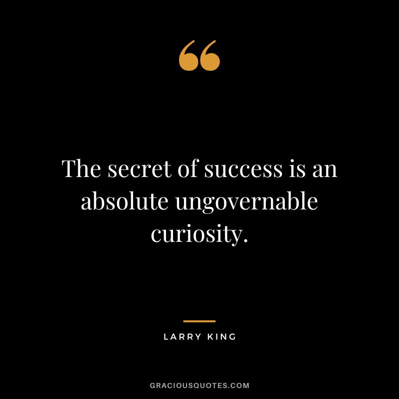 The secret of success is an absolute ungovernable curiosity.