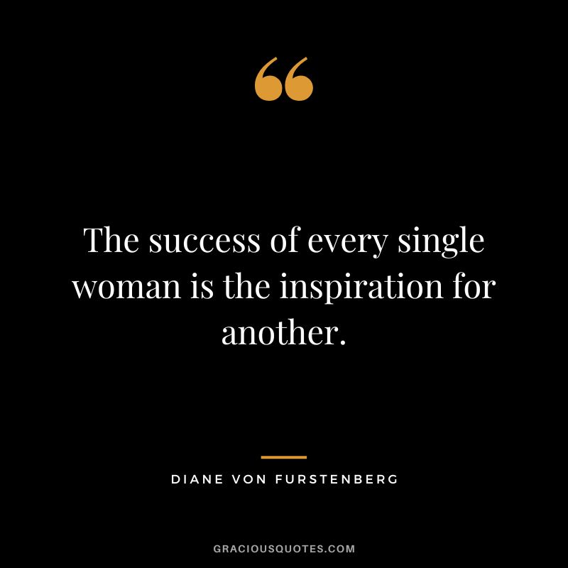 The success of every single woman is the inspiration for another.