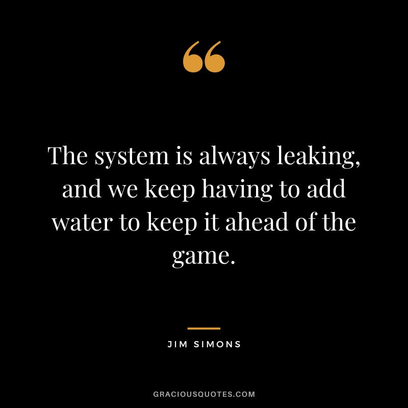 The system is always leaking, and we keep having to add water to keep it ahead of the game.