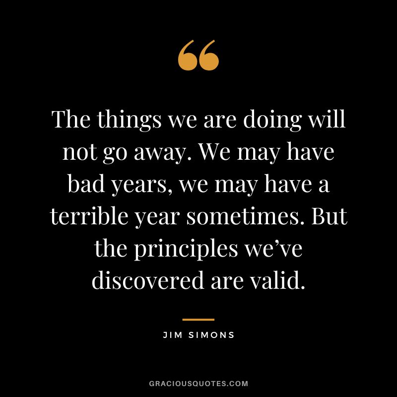 The things we are doing will not go away. We may have bad years, we may have a terrible year sometimes. But the principles we’ve discovered are valid.