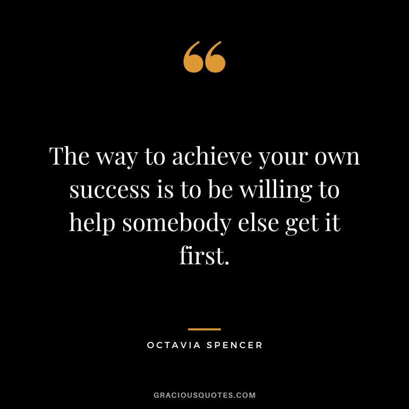 The way to achieve your own success is to be willing to help somebody else get it first.