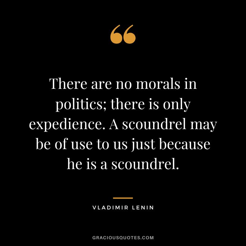 There are no morals in politics; there is only expedience. A scoundrel may be of use to us just because he is a scoundrel.