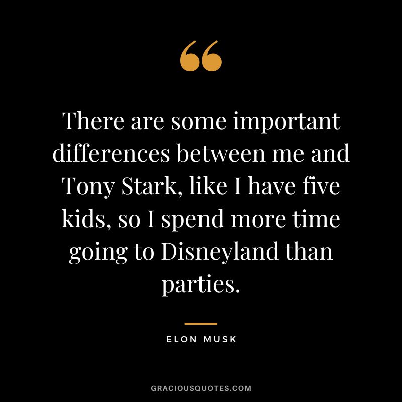 There are some important differences between me and Tony Stark, like I have five kids, so I spend more time going to Disneyland than parties. - Elon Musk