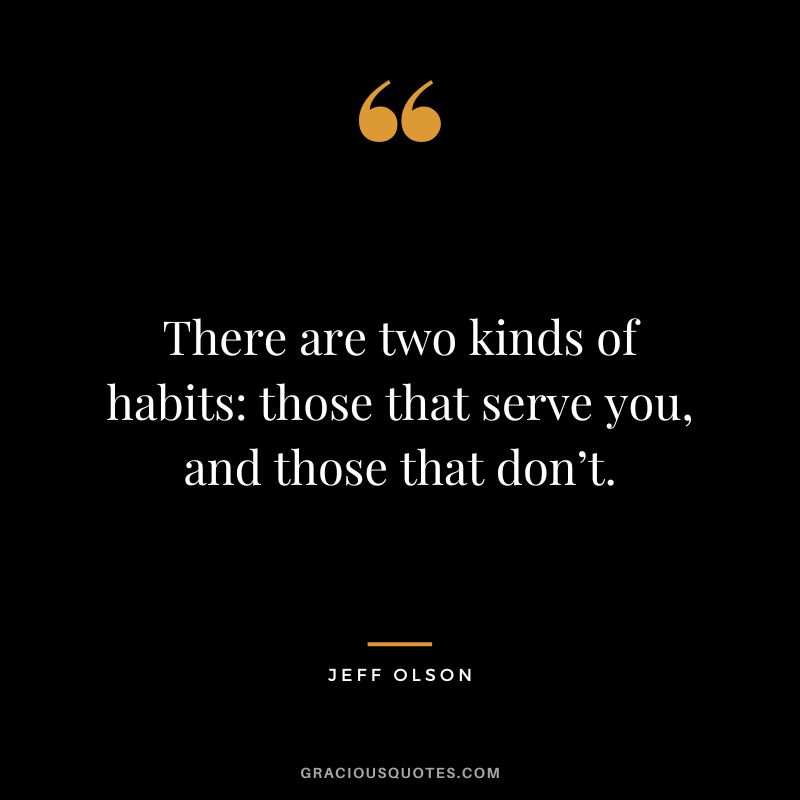There are two kinds of habits those that serve you, and those that don’t.