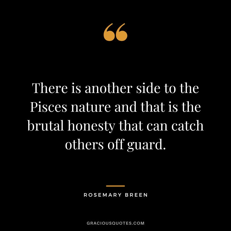 There is another side to the Pisces nature and that is the brutal honesty that can catch others off guard. — Rosemary Breen