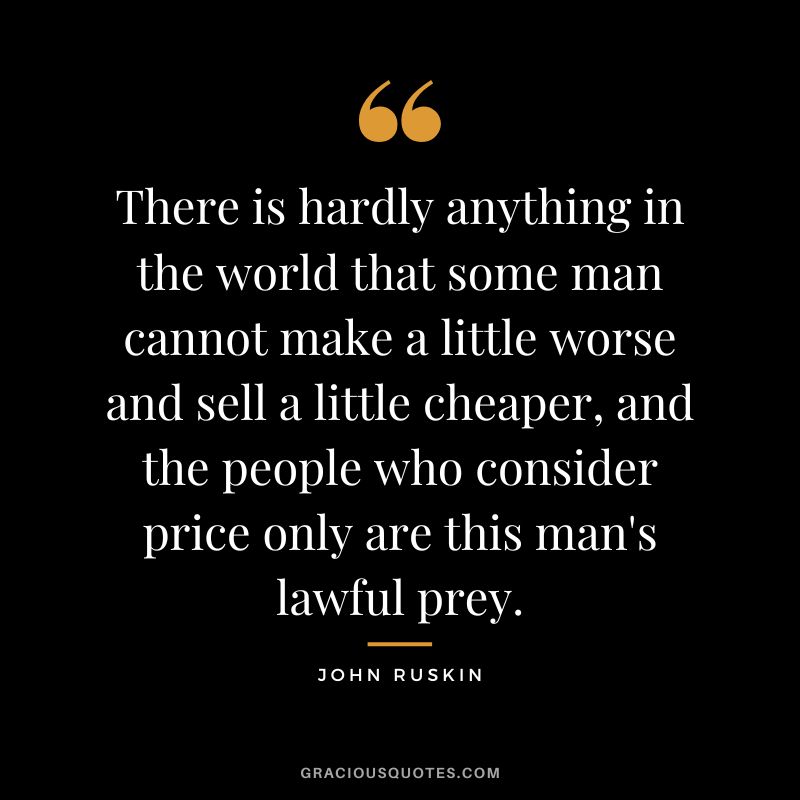 There is hardly anything in the world that some man cannot make a little worse and sell a little cheaper, and the people who consider price only are this man's lawful prey.