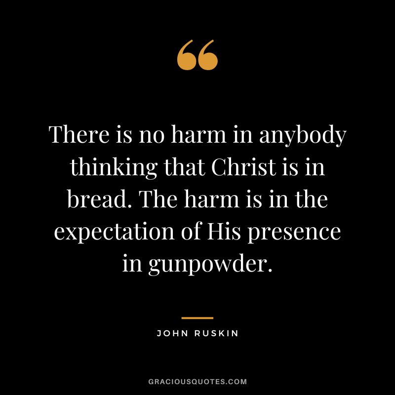 There is no harm in anybody thinking that Christ is in bread. The harm is in the expectation of His presence in gunpowder.