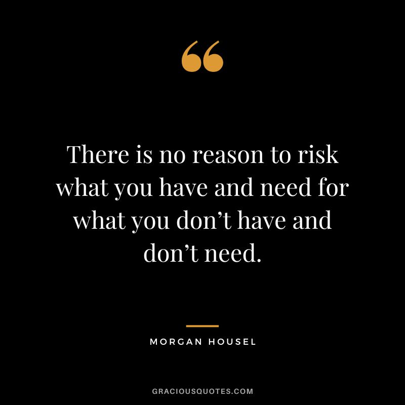 There is no reason to risk what you have and need for what you don’t have and don’t need.