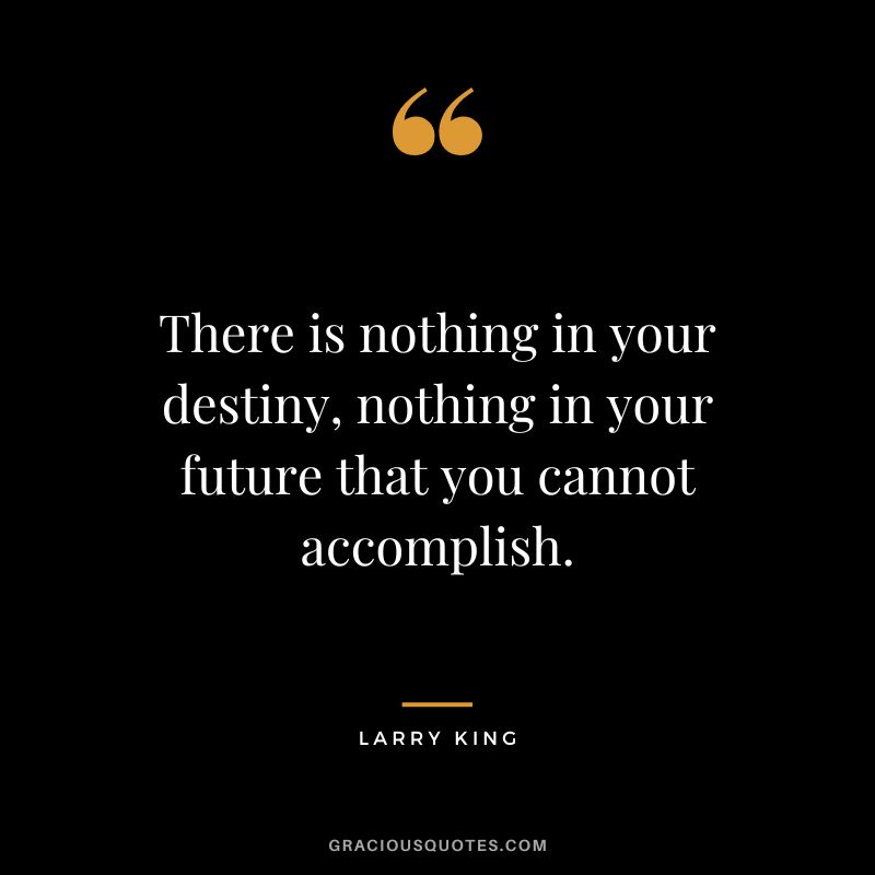 There is nothing in your destiny, nothing in your future that you cannot accomplish.