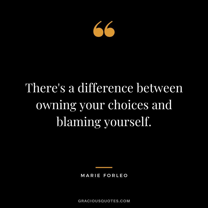 There's a difference between owning your choices and blaming yourself.