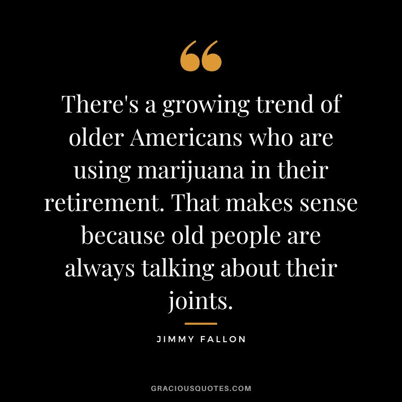 There's a growing trend of older Americans who are using marijuana in their retirement. That makes sense because old people are always talking about their joints.