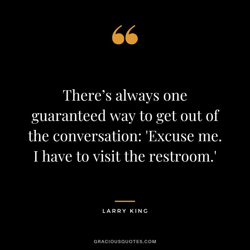 There’s always one guaranteed way to get out of the conversation 'Excuse me. I have to visit the restroom.'