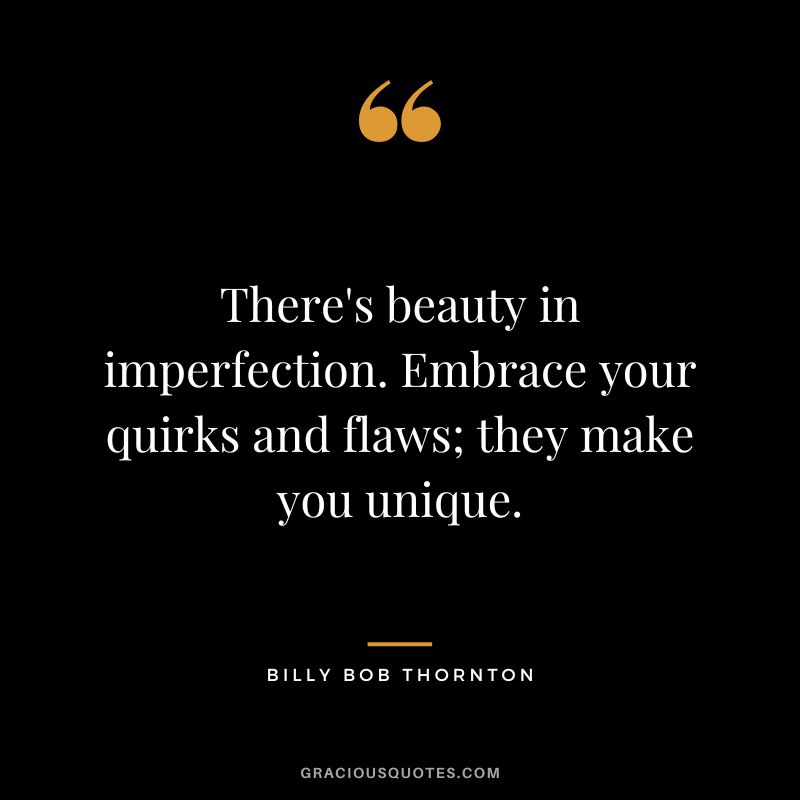 There's beauty in imperfection. Embrace your quirks and flaws; they make you unique.