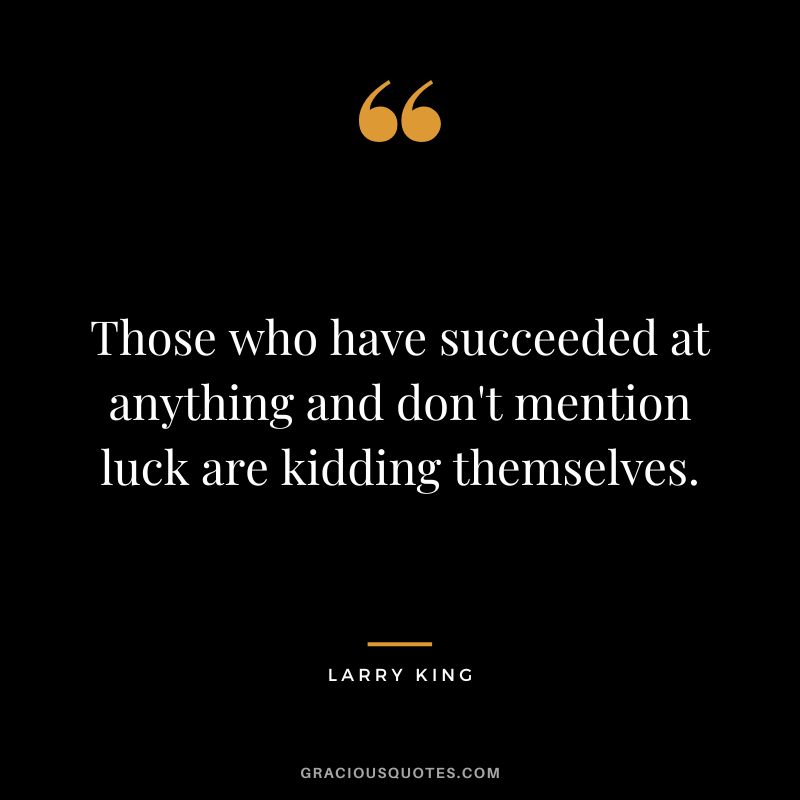 Those who have succeeded at anything and don't mention luck are kidding themselves.