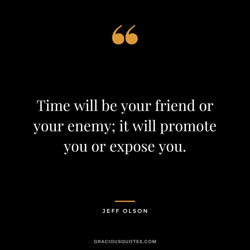 Time will be your friend or your enemy; it will promote you or expose you.