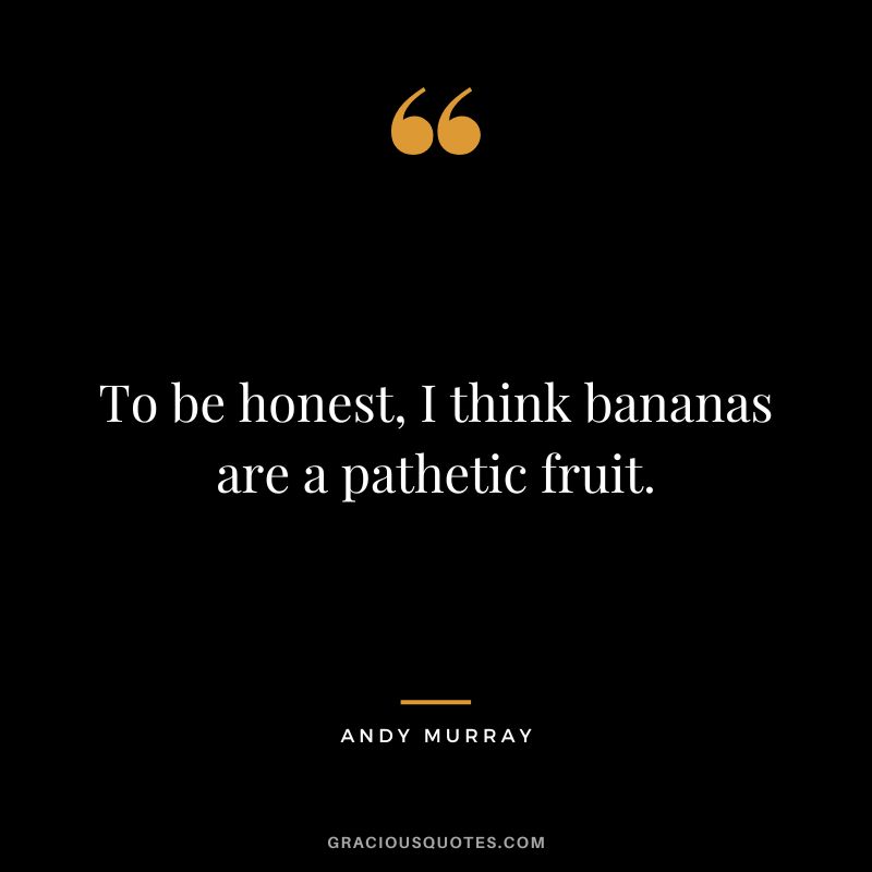 To be honest, I think bananas are a pathetic fruit.